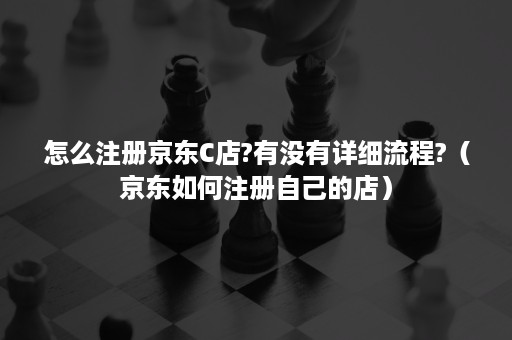 怎么注册京东C店?有没有详细流程?(京东如何注册自己的店) 怎么注册京东C店?有没有详细流程?(京东如何注册自己的店)