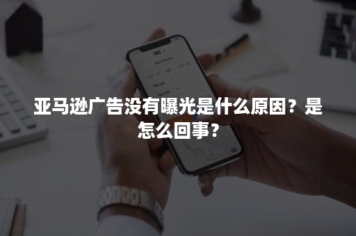 亚马逊广告没有曝光是什么原因？是怎么回事？