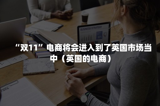 “双11”电商将会进入到了英国市场当中（英国的电商）