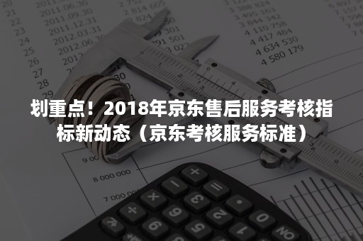 划重点！2018年京东售后服务考核指标新动态（京东考核服务标准）