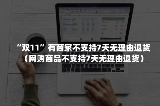 “双11”有商家不支持7天无理由退货（网购商品不支持7天无理由退货）