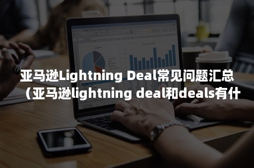 亚马逊Lightning Deal常见问题汇总（亚马逊lightning deal和deals有什么区别）