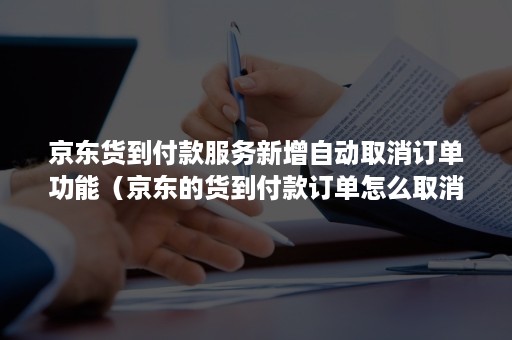 京东货到付款服务新增自动取消订单功能（京东的货到付款订单怎么取消）