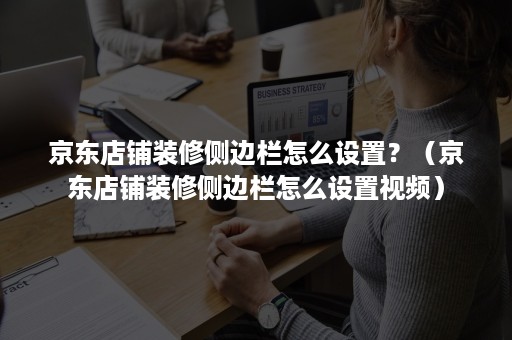 京东店铺装修侧边栏怎么设置？（京东店铺装修侧边栏怎么设置视频）