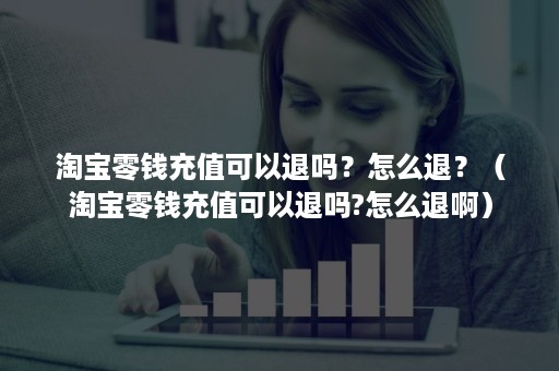 淘宝零钱充值可以退吗？怎么退？（淘宝零钱充值可以退吗?怎么退啊）