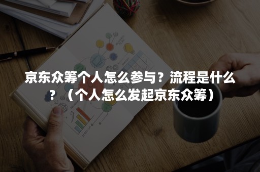 京东众筹个人怎么参与？流程是什么？（个人怎么发起京东众筹）