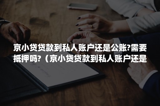 京小贷贷款到私人账户还是公账?需要抵押吗?（京小贷贷款到私人账户还是公账?需要抵押吗安全吗）