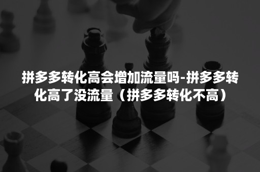 拼多多转化高会增加流量吗-拼多多转化高了没流量（拼多多转化不高）