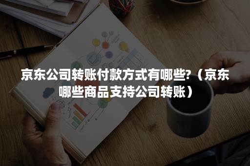 京东公司转账付款方式有哪些?（京东哪些商品支持公司转账）