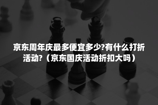 京东周年庆最多便宜多少?有什么打折活动?（京东国庆活动折扣大吗）