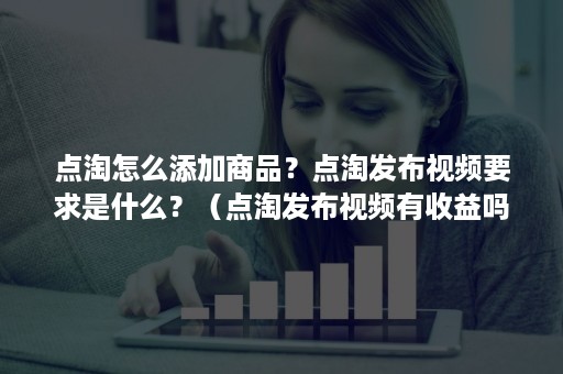 点淘怎么添加商品？点淘发布视频要求是什么？（点淘发布视频有收益吗）