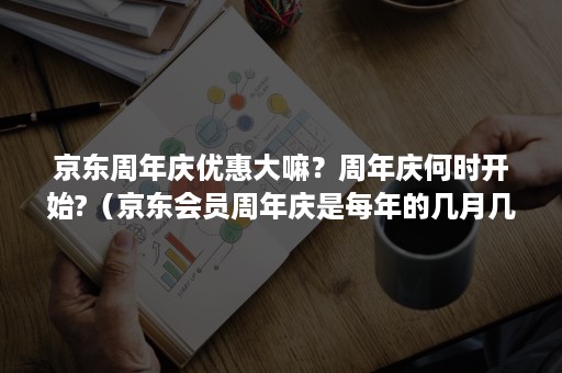 京东周年庆优惠大嘛？周年庆何时开始?（京东会员周年庆是每年的几月几号?）