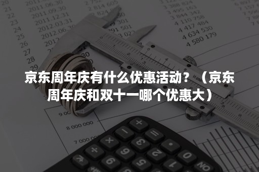 京东周年庆有什么优惠活动？（京东周年庆和双十一哪个优惠大）