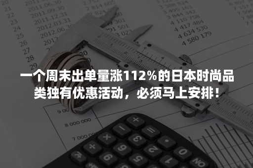 一个周末出单量涨112%的日本时尚品类独有优惠活动，必须马上安排！