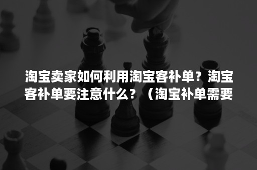 淘宝卖家如何利用淘宝客补单？淘宝客补单要注意什么？（淘宝补单需要注意什么）