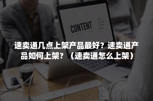 速卖通几点上架产品最好？速卖通产品如何上架？（速卖通怎么上架）