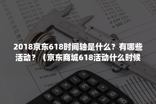 2018京东618时间轴是什么？有哪些活动？（京东商城618活动什么时候开始）