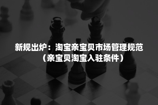 新规出炉：淘宝亲宝贝市场管理规范（亲宝贝淘宝入驻条件）