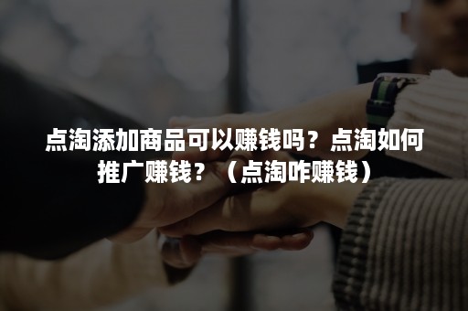 点淘添加商品可以赚钱吗？点淘如何推广赚钱？（点淘咋赚钱）