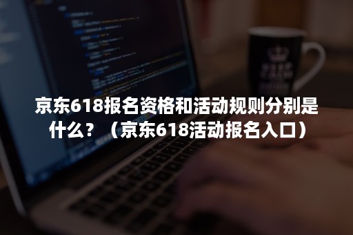 京东618报名资格和活动规则分别是什么？（京东618活动报名入口）