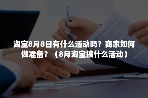 淘宝8月8日有什么活动吗？商家如何做准备？（8月淘宝搞什么活动）