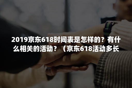 2019京东618时间表是怎样的？有什么相关的活动？（京东618活动多长时间）