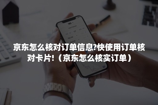 京东怎么核对订单信息?快使用订单核对卡片!（京东怎么核实订单）