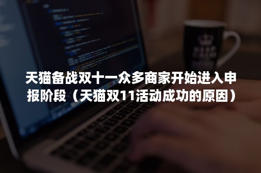 天猫备战双十一众多商家开始进入申报阶段(天猫双11活动成功的原因) 天猫备战双十一众多商家开始进入申报阶段(天猫双11活动成功的原因)