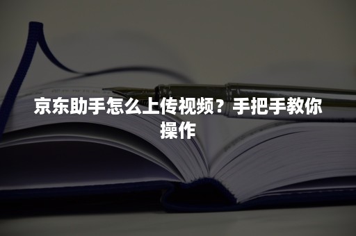 京东助手怎么上传视频？手把手教你操作