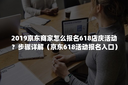 2019京东商家怎么报名618店庆活动？步骤详解（京东618活动报名入口）