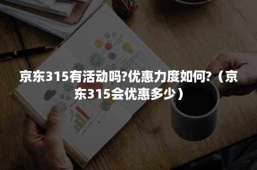 京东315有活动吗?优惠力度如何?（京东315会优惠多少）