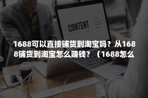 1688可以直接铺货到淘宝吗？从1688铺货到淘宝怎么赚钱？（1688怎么铺货到淘宝店铺）