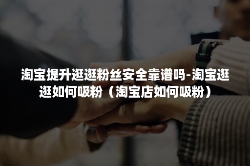 淘宝提升逛逛粉丝安全靠谱吗-淘宝逛逛如何吸粉(淘宝店如何吸粉) 淘宝提升逛逛粉丝安全靠谱吗-淘宝逛逛如何吸粉(淘宝店如何吸粉)