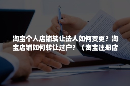 淘宝个人店铺转让法人如何变更？淘宝店铺如何转让过户？（淘宝注册店铺转让给别人）