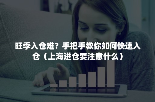 旺季入仓难？手把手教你如何快速入仓（上海进仓要注意什么）