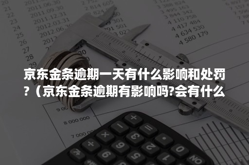 京东金条逾期一天有什么影响和处罚?（京东金条逾期有影响吗?会有什么样的惩罚?）