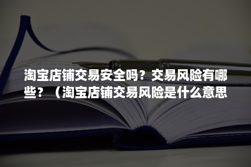 淘宝店铺交易安全吗？交易风险有哪些？（淘宝店铺交易风险是什么意思）