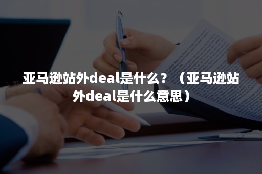 亚马逊站外deal是什么？（亚马逊站外deal是什么意思）