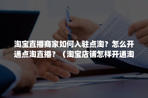 淘宝直播商家如何入驻点淘？怎么开通点淘直播？（淘宝店铺怎样开通淘宝直播）