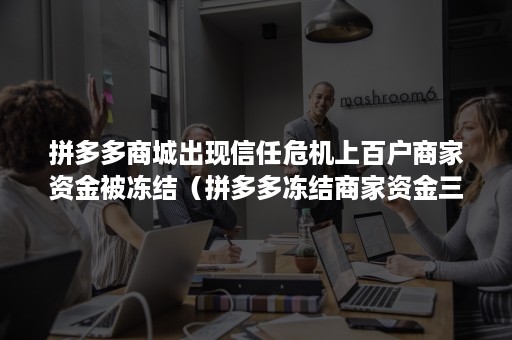 拼多多商城出现信任危机上百户商家资金被冻结（拼多多冻结商家资金三年后释放）