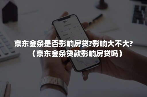 京东金条是否影响房贷?影响大不大?（京东金条贷款影响房贷吗）