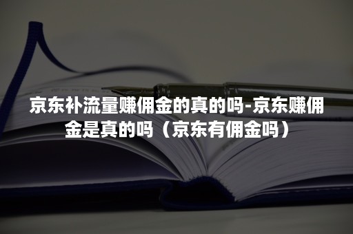 京东补流量赚佣金的真的吗-京东赚佣金是真的吗（京东有佣金吗）