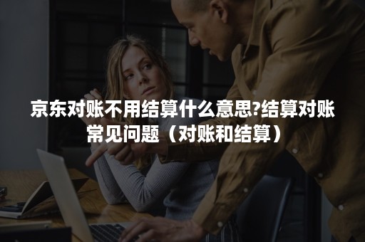 京东对账不用结算什么意思?结算对账常见问题（对账和结算）