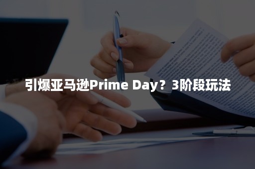 引爆亚马逊Prime Day？3阶段玩法