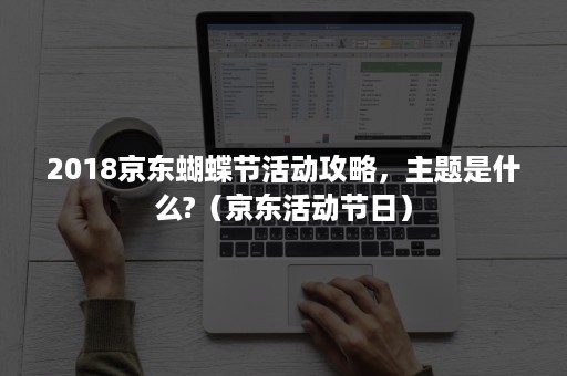 2018京东蝴蝶节活动攻略,主题是什么?(京东活动节日) 2018京东蝴蝶节活动攻略,主题是什么?(京东活动节日)