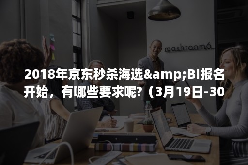2018年京东秒杀海选&BI报名开始,有哪些要求呢?(3月19日-30日)(京东秒杀前20名半价) 2018年京东秒杀海选&BI报名开始,有哪些要求呢?(3月19日-30日)(京东秒杀前20名半价)