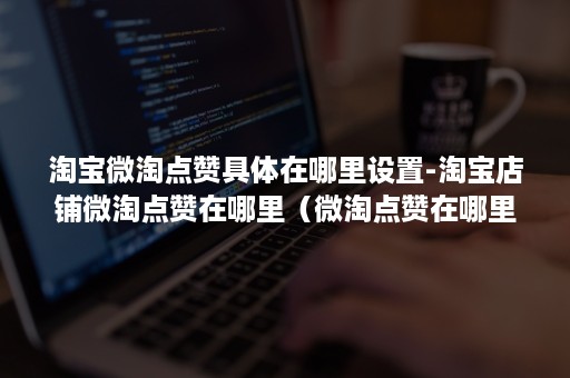 淘宝微淘点赞具体在哪里设置-淘宝店铺微淘点赞在哪里(微淘点赞在哪里看) 淘宝微淘点赞具体在哪里设置-淘宝店铺微淘点赞在哪里(微淘点赞在哪里看)