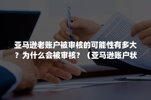 亚马逊老账户被审核的可能性有多大？为什么会被审核？（亚马逊账户状态有风险）