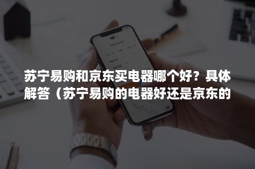 苏宁易购和京东买电器哪个好?具体解答(苏宁易购的电器好还是京东的电器好) 苏宁易购和京东买电器哪个好?具体解答(苏宁易购的电器好还是京东的电器好)