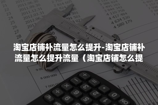 淘宝店铺补流量怎么提升-淘宝店铺补流量怎么提升流量（淘宝店铺怎么提高流量）